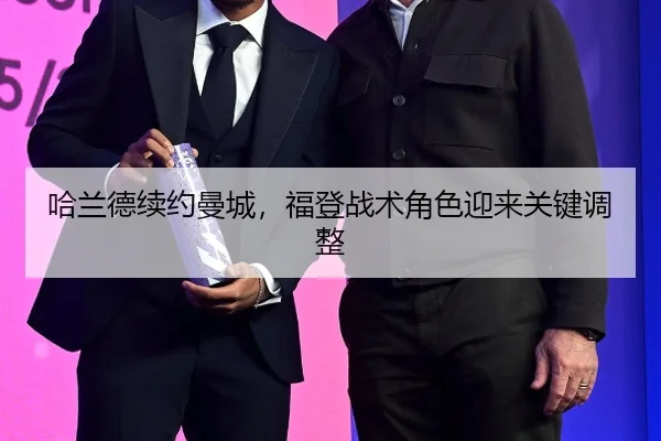 哈兰德续约曼城，福登战术角色迎来关键调整
